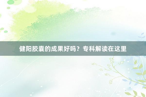 健阳胶囊的成果好吗？专科解读在这里