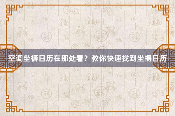 空调坐褥日历在那处看？教你快速找到坐褥日历