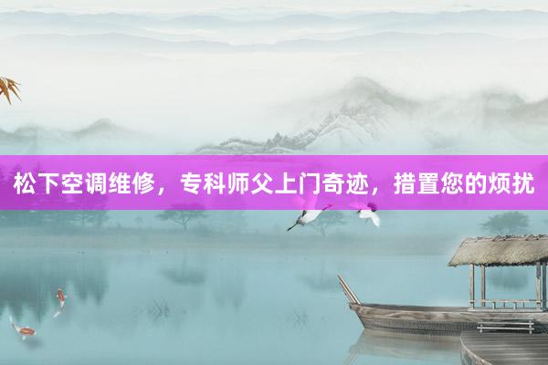 松下空调维修，专科师父上门奇迹，措置您的烦扰