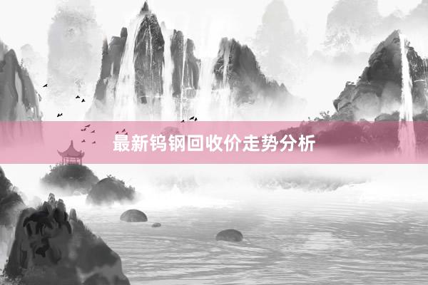 最新钨钢回收价走势分析