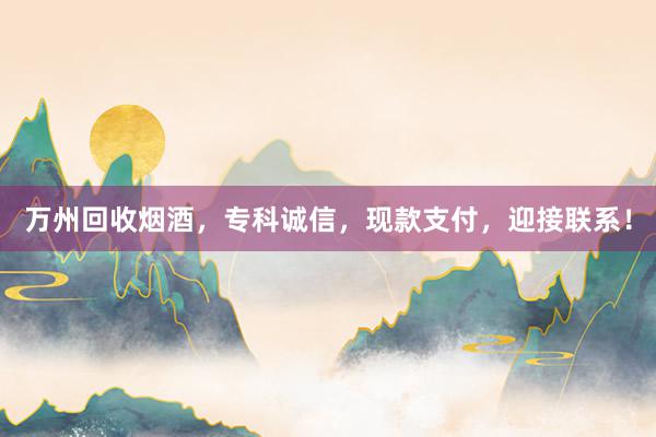 万州回收烟酒，专科诚信，现款支付，迎接联系！