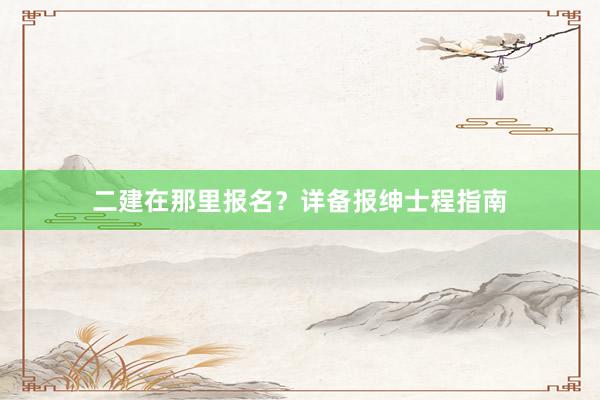 二建在那里报名？详备报绅士程指南