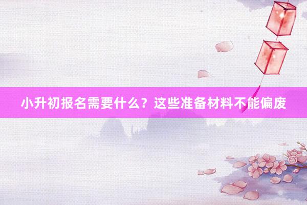 小升初报名需要什么？这些准备材料不能偏废