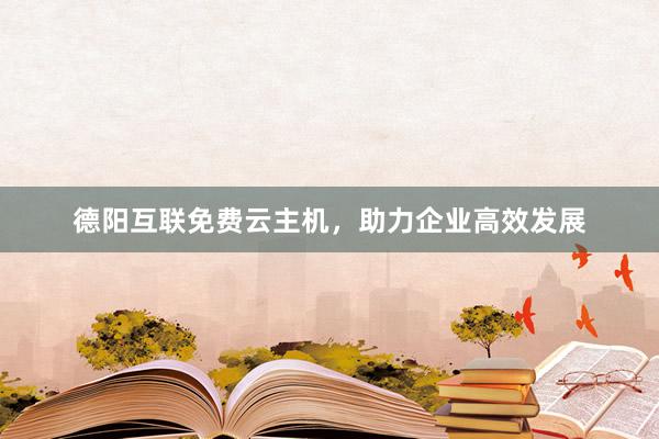 德阳互联免费云主机，助力企业高效发展
