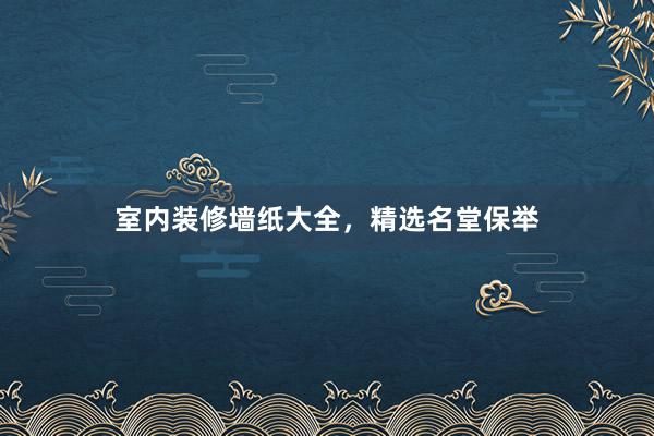 室内装修墙纸大全，精选名堂保举