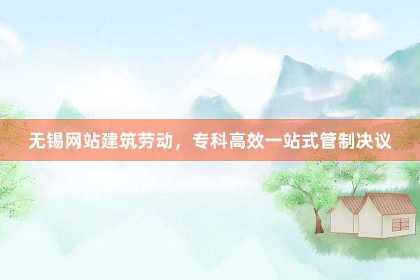 无锡网站建筑劳动，专科高效一站式管制决议